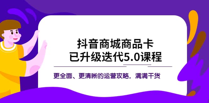 抖音商城商品卡·已升级迭代5.0课程：更全面、更清晰的运营攻略，满满干货时点搞钱-网创项目资源站-副业项目-创业项目-搞钱项目时点搞钱