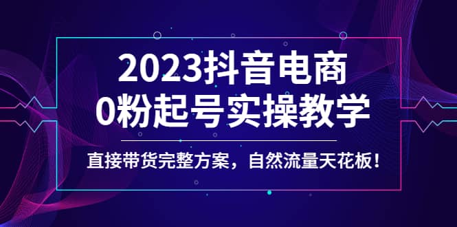 2023抖音电商0粉起号实操教学，直接带货完整方案，自然流量天花板时点搞钱-网创项目资源站-副业项目-创业项目-搞钱项目时点搞钱