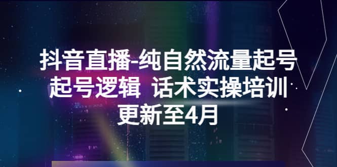 抖音直播-纯自然流量起号，起号逻辑 话术实操培训（更新至4月）时点搞钱-网创项目资源站-副业项目-创业项目-搞钱项目时点搞钱