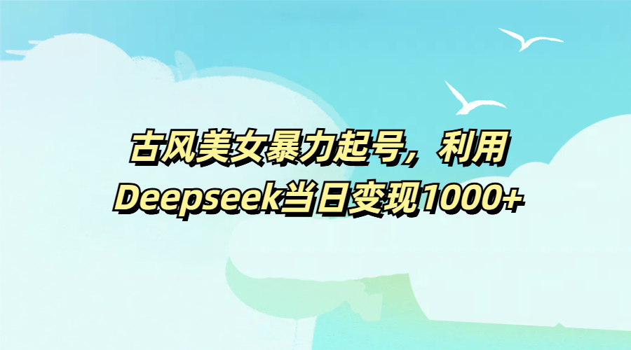 古风美女暴力起号，利用Deepseek当日变现1000+时点搞钱-网创项目资源站-副业项目-创业项目-搞钱项目时点搞钱