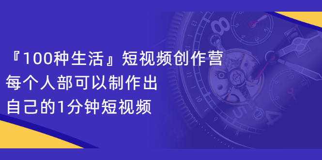 『100种生活』短视频创作营，每个人部可以制作出自己的1分钟短视频时点搞钱-网创项目资源站-副业项目-创业项目-搞钱项目时点搞钱