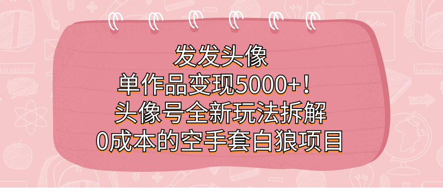 发发头像，单作品变现5000+！头像号全新玩法拆解，0成本的空手套白狼项目时点搞钱-网创项目资源站-副业项目-创业项目-搞钱项目时点搞钱