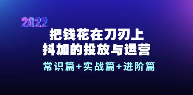 把钱花在刀刃上，抖加的投放与运营：常识篇+实战篇+进阶篇（28节课）时点搞钱-网创项目资源站-副业项目-创业项目-搞钱项目时点搞钱