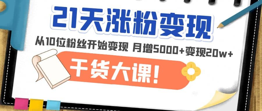 21天精准涨粉变现干货大课：从10位粉丝开始变现 月增5000+时点搞钱-网创项目资源站-副业项目-创业项目-搞钱项目时点搞钱
