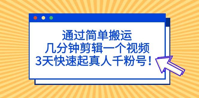 通过简单搬运，几分钟剪辑一个视频，3天快速起真人千粉号时点搞钱-网创项目资源站-副业项目-创业项目-搞钱项目时点搞钱