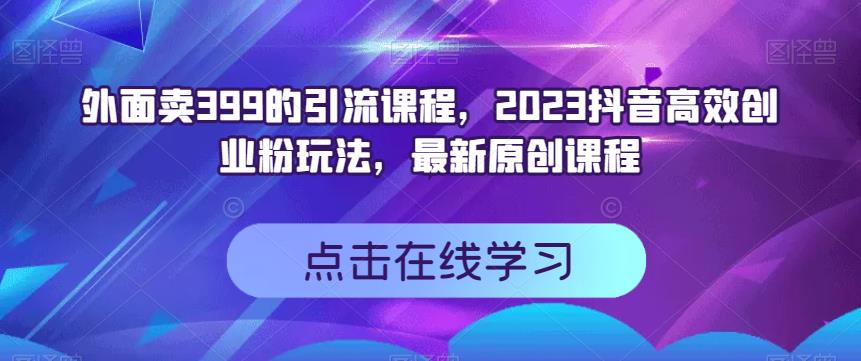 外面卖399的引流课程，2023抖音高效创业粉玩法，最新原创课程时点搞钱-网创项目资源站-副业项目-创业项目-搞钱项目时点搞钱
