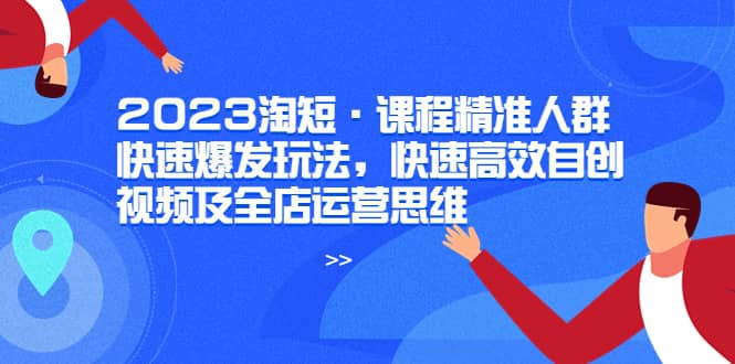 2023淘短·课程精准人群快速爆发玩法，快速高效自创视频及全店运营思维时点搞钱-网创项目资源站-副业项目-创业项目-搞钱项目时点搞钱