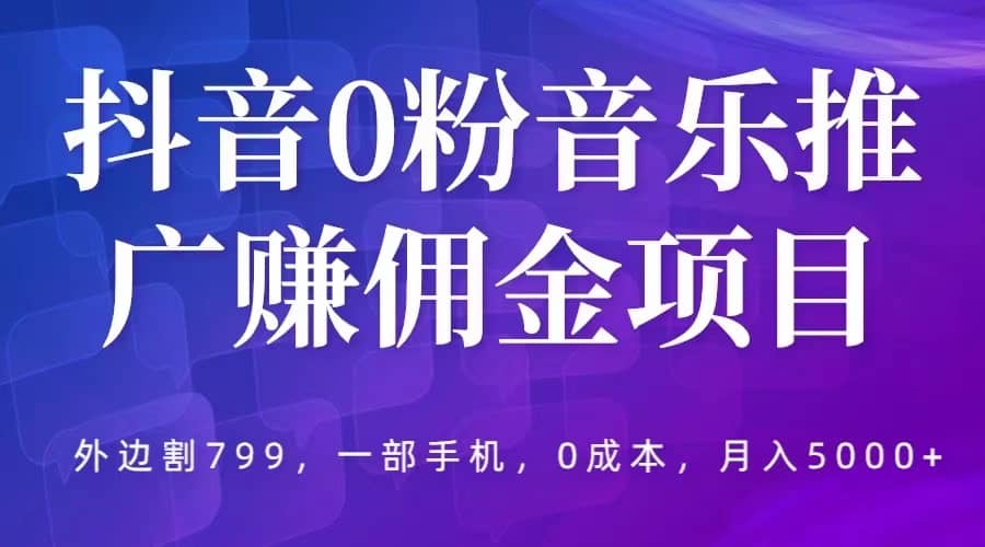 抖音0粉音乐推广赚佣金项目，外边割799，一部手机0成本就可操作，月入5000+时点搞钱-网创项目资源站-副业项目-创业项目-搞钱项目时点搞钱