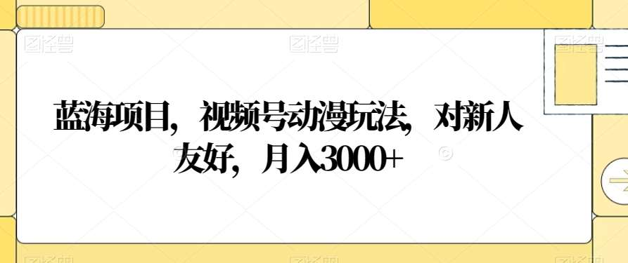 视频号动漫玩法，对新人友好，月入3000+，蓝海项目时点搞钱-网创项目资源站-副业项目-创业项目-搞钱项目时点搞钱