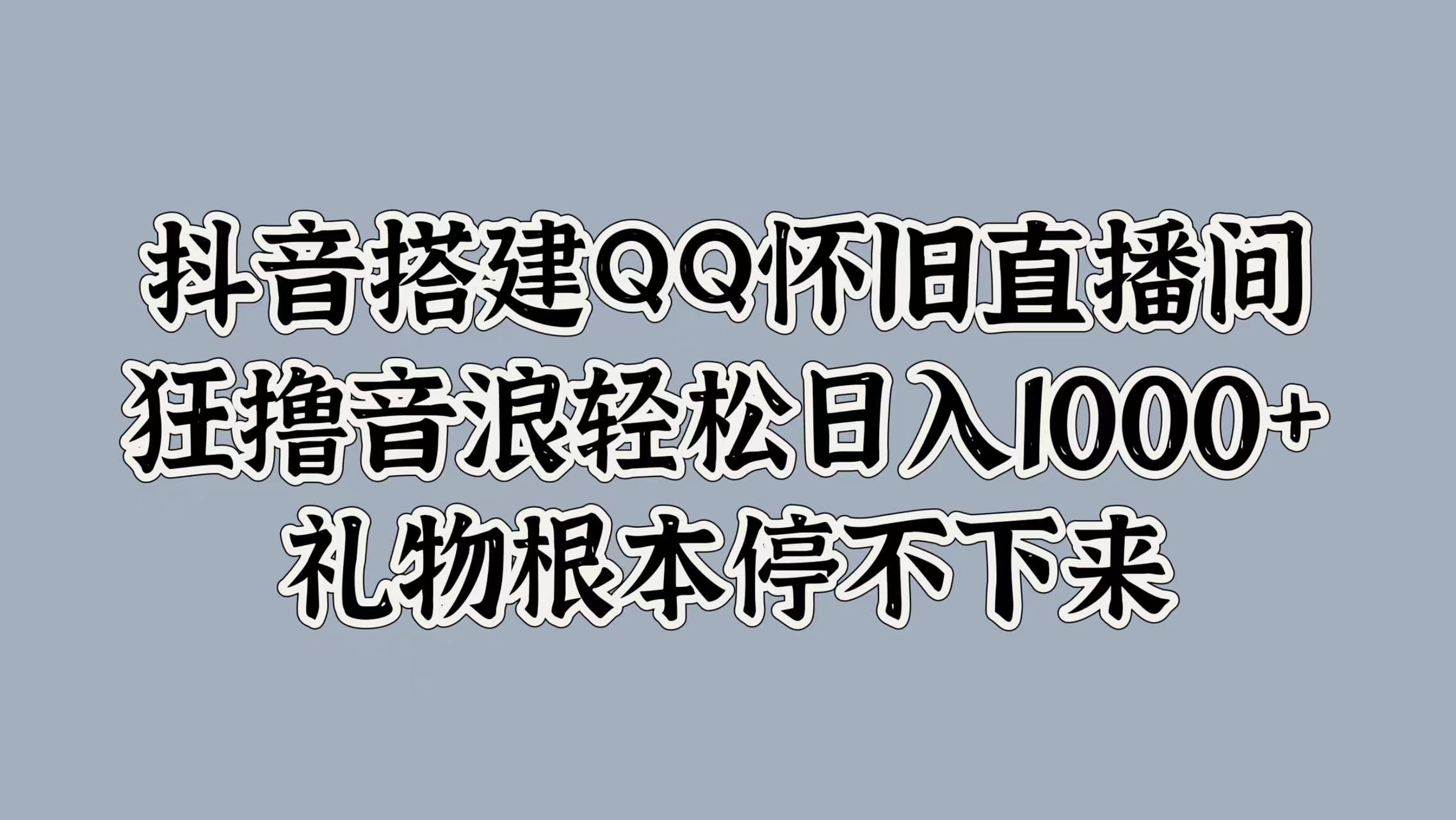 抖音搭建QQ怀旧直播间，狂撸音浪轻松日入1000+礼物根本停不下来时点搞钱-网创项目资源站-副业项目-创业项目-搞钱项目时点搞钱
