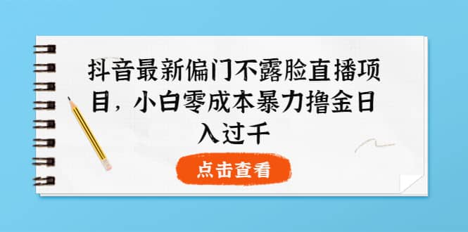抖音最新偏门不露脸直播项目，小白零成本暴力撸金日入1000+时点搞钱-网创项目资源站-副业项目-创业项目-搞钱项目时点搞钱