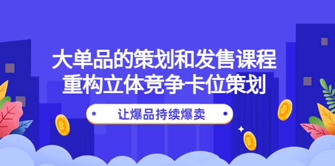 大单品的策划和发售课程：重构立体竞争卡位策划，让爆品持续爆卖时点搞钱-网创项目资源站-副业项目-创业项目-搞钱项目时点搞钱