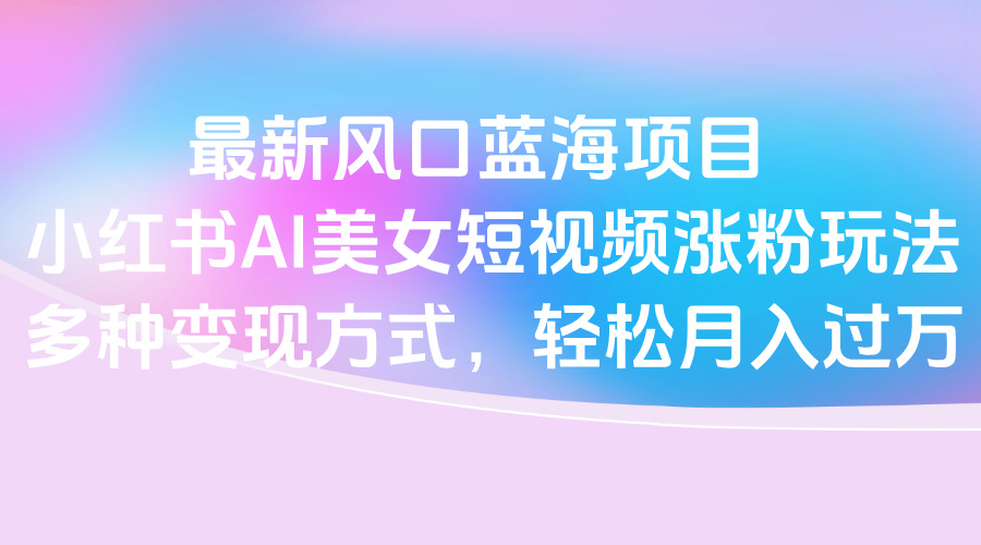 最新风口蓝海项目，小红书AI美女短视频涨粉玩法，多种变现方式轻松月入过万时点搞钱-网创项目资源站-副业项目-创业项目-搞钱项目时点搞钱