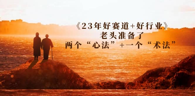 某收费文章《23年好赛道+好行业》老头准备了两个“心法”+一个“术法”时点搞钱-网创项目资源站-副业项目-创业项目-搞钱项目时点搞钱