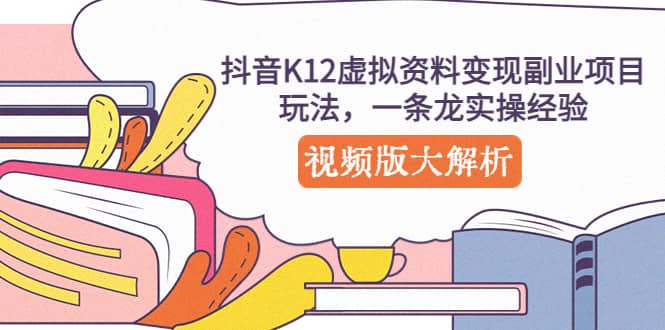 抖音K12虚拟资料变现副业项目玩法，一条龙实操经验，视频版大解析时点搞钱-网创项目资源站-副业项目-创业项目-搞钱项目时点搞钱