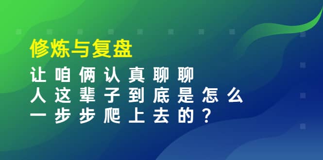 某收费文章：修炼与复盘 让咱俩认真聊聊 人这辈子到底怎么一步步爬上去的?时点搞钱-网创项目资源站-副业项目-创业项目-搞钱项目时点搞钱