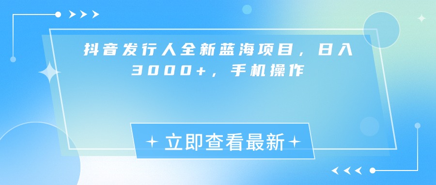 抖音发行人全新蓝海项目，日入3000+，手机操作时点搞钱-网创项目资源站-副业项目-创业项目-搞钱项目时点搞钱