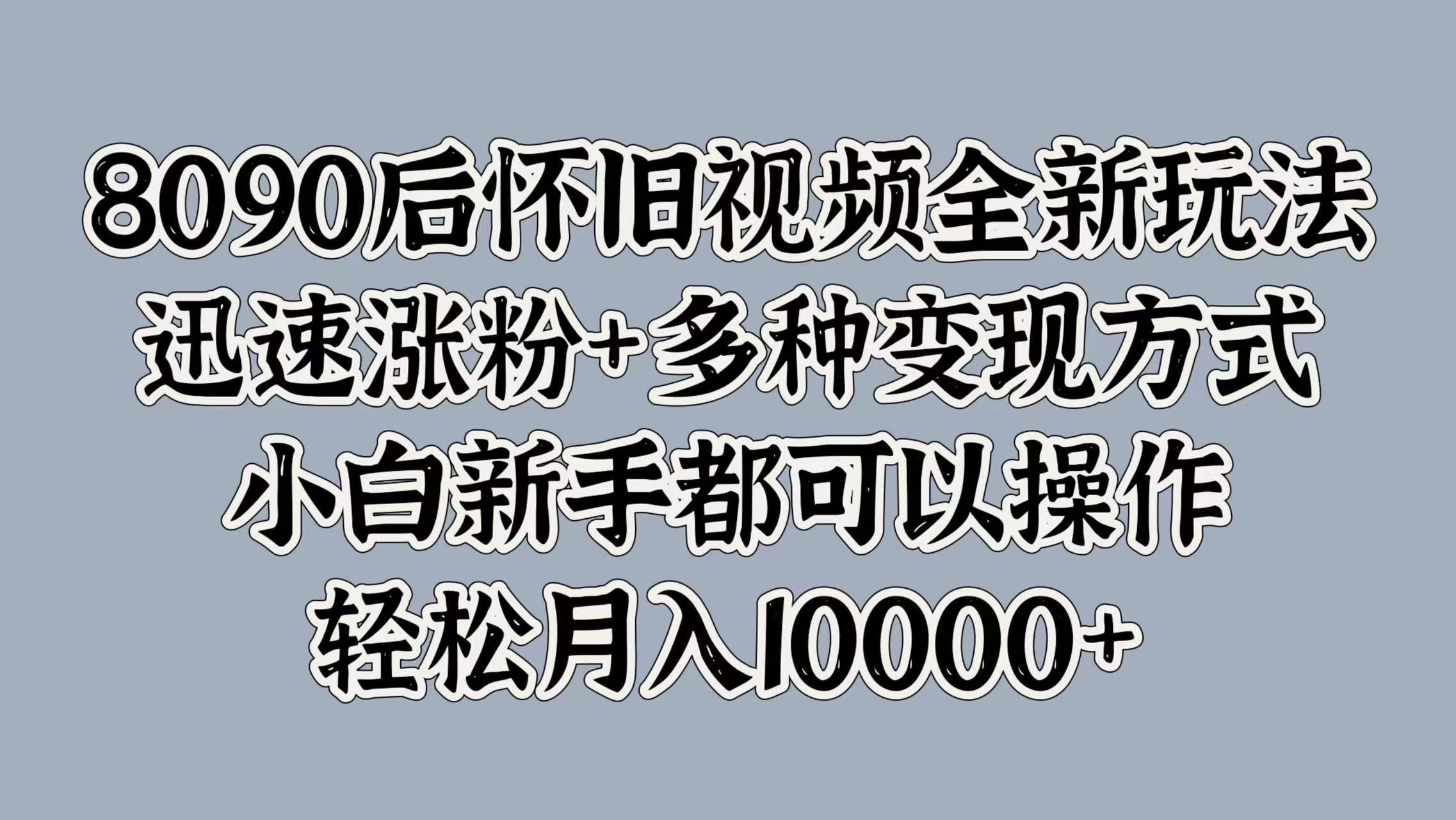 8090后怀旧视频全新玩法，迅速涨粉+多种变现方式，小白新手都可以操作，轻松月入10000+时点搞钱-网创项目资源站-副业项目-创业项目-搞钱项目时点搞钱