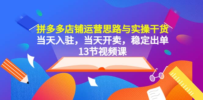 拼多多店铺运营思路与实操干货，当天入驻，当天开卖，稳定出单（13节课）时点搞钱-网创项目资源站-副业项目-创业项目-搞钱项目时点搞钱