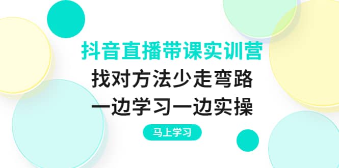 抖音直播带课实训营：找对方法少走弯路，一边学习一边实操时点搞钱-网创项目资源站-副业项目-创业项目-搞钱项目时点搞钱
