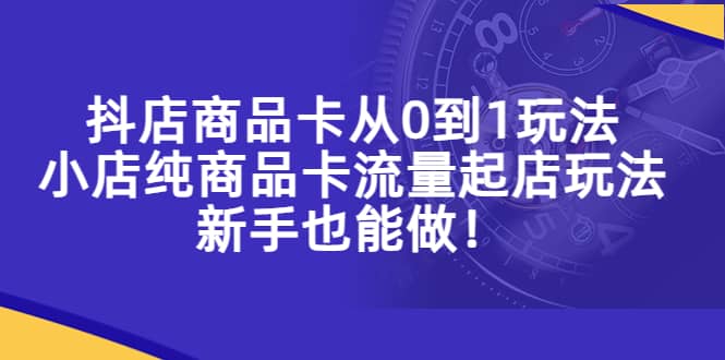 抖店商品卡从0到1玩法，小店纯商品卡流量起店玩法，新手也能做时点搞钱-网创项目资源站-副业项目-创业项目-搞钱项目时点搞钱