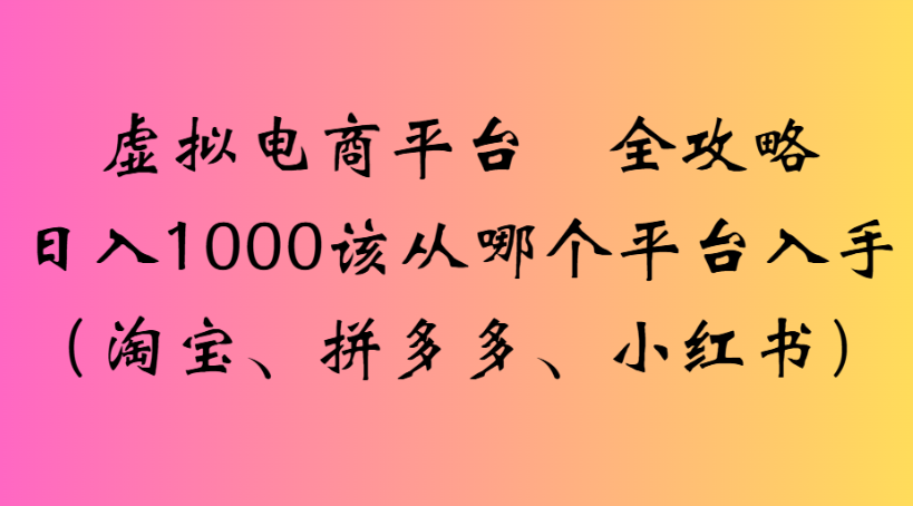 虚拟电商平台 全攻略日入1000该从哪个平台入手(淘宝、拼多多、小红书)时点搞钱-网创项目资源站-副业项目-创业项目-搞钱项目时点搞钱