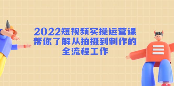 2022短视频实操运营课：帮你了解从拍摄到制作的全流程工作时点搞钱-网创项目资源站-副业项目-创业项目-搞钱项目时点搞钱