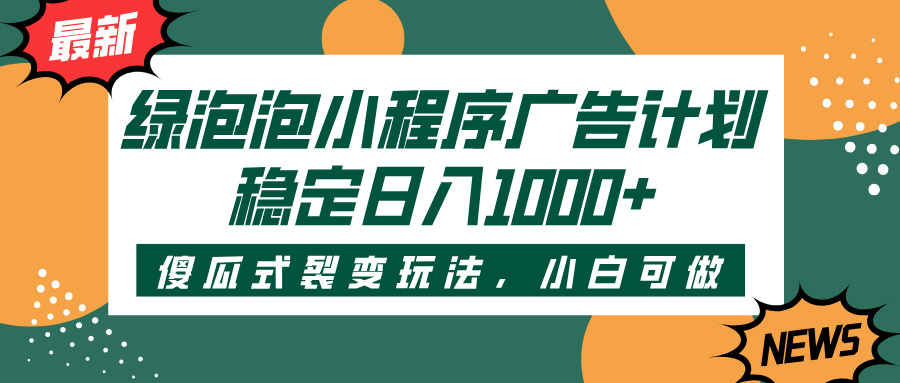 绿泡泡小程序广告计划，傻瓜式裂变玩法，稳定日入1000+时点搞钱-网创项目资源站-副业项目-创业项目-搞钱项目时点搞钱
