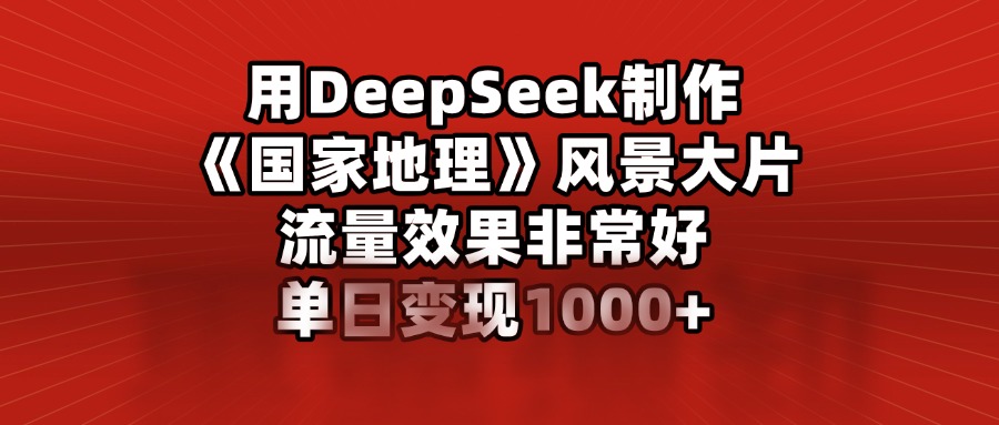 用DeepSeek制作《国家地理》风景大片，流量效果非常好，单日变现1000+时点搞钱-网创项目资源站-副业项目-创业项目-搞钱项目时点搞钱