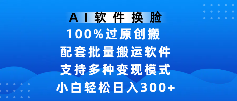 AI软件换脸，100%过原创，搬运涨粉必备，项目配套批量搬运软件及多种变现模式，小白轻松日入300+时点搞钱-网创项目资源站-副业项目-创业项目-搞钱项目时点搞钱