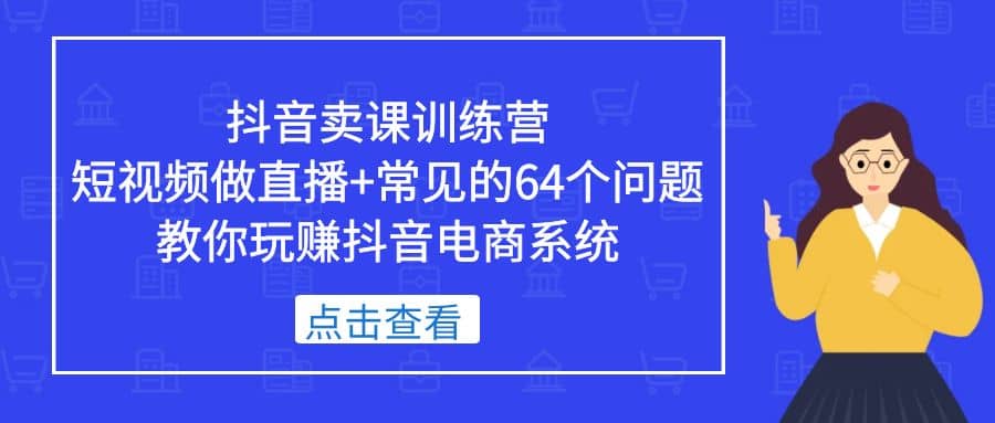 抖音卖课训练营，短视频做直播+常见的64个问题 教你玩赚抖音电商系统时点搞钱-网创项目资源站-副业项目-创业项目-搞钱项目时点搞钱