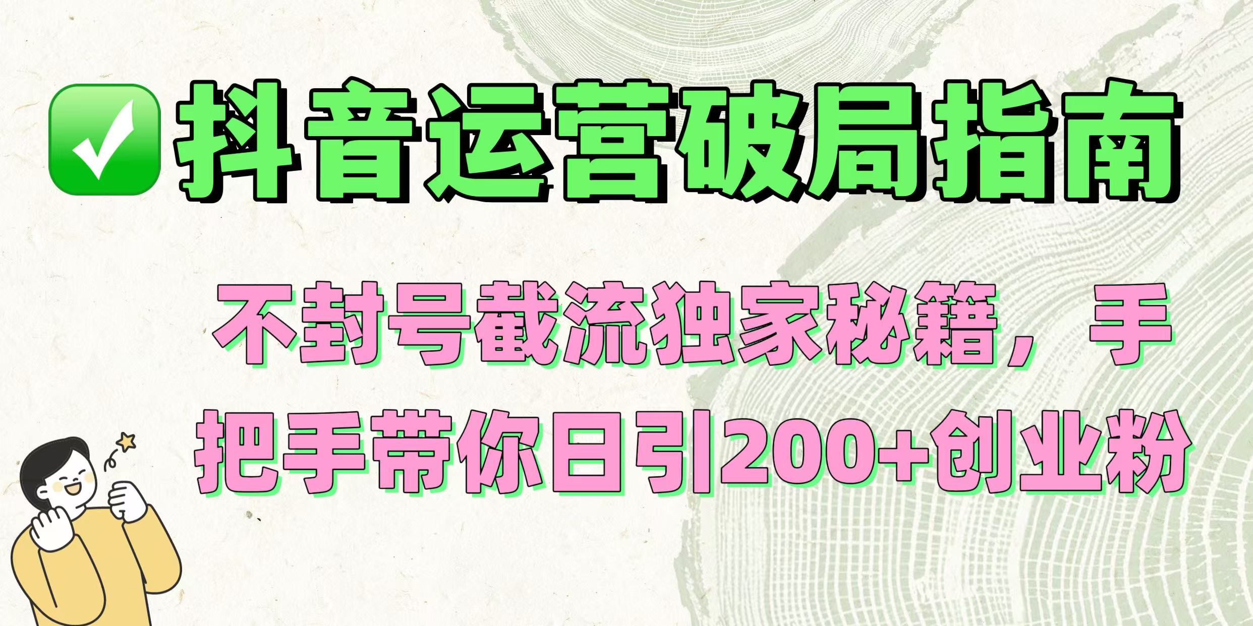 抖音运营破局指南!不封号截流独家秘籍,手把手带你日引200+创业粉时点搞钱-网创项目资源站-副业项目-创业项目-搞钱项目时点搞钱