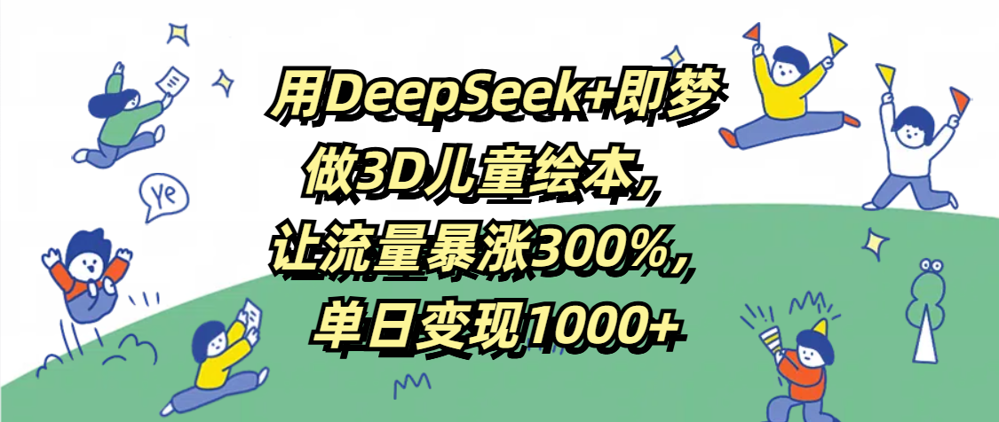 用DeepSeek+即梦，做3D儿童绘本，让流量暴涨300%，单日变现1000+时点搞钱-网创项目资源站-副业项目-创业项目-搞钱项目时点搞钱