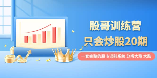 股哥训练营·只会炒股20期：一套完整的股市识别系统，分辨大涨、大跌时点搞钱-网创项目资源站-副业项目-创业项目-搞钱项目时点搞钱