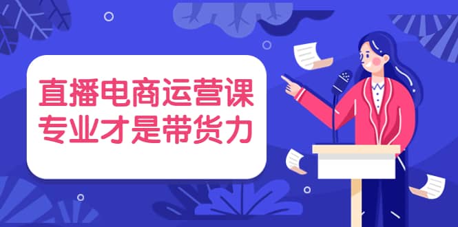 直播电商运营课，专业才是带货力 价值699时点搞钱-网创项目资源站-副业项目-创业项目-搞钱项目时点搞钱