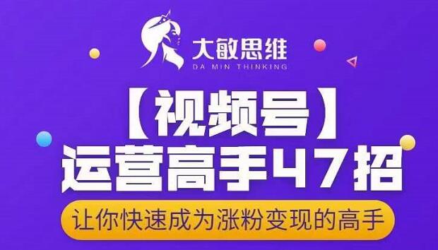 大敏思维-视频号运营高手47招，让你快速成为涨粉变现高手时点搞钱-网创项目资源站-副业项目-创业项目-搞钱项目时点搞钱