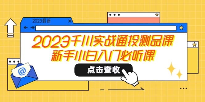 2023千川实战通投测品课，新手小白入门必听课时点搞钱-网创项目资源站-副业项目-创业项目-搞钱项目时点搞钱