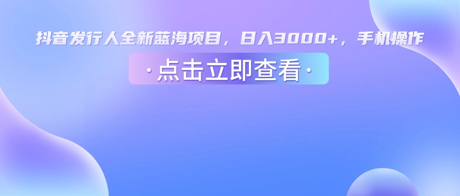 抖音发行人，全新蓝海项目，日入3000+，手机操作时点搞钱-网创项目资源站-副业项目-创业项目-搞钱项目时点搞钱