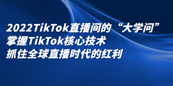 2022TikTok直播间的“大学问”，掌握TikTok核心技术，抓住全球直播时代的红利时点搞钱-网创项目资源站-副业项目-创业项目-搞钱项目时点搞钱
