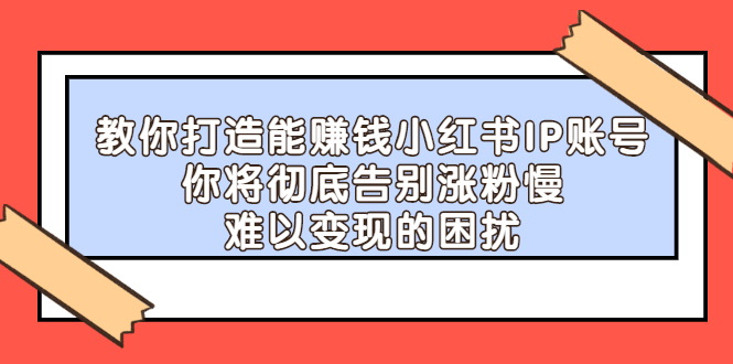 教你打造能赚钱小红书IP账号，了解透彻小红书的真正玩法时点搞钱-网创项目资源站-副业项目-创业项目-搞钱项目时点搞钱