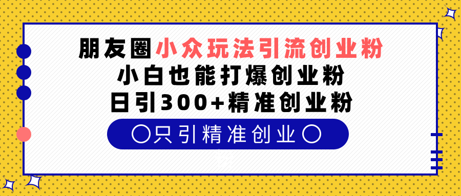 朋友圈小众玩法引流创业粉，小白也能打爆创业粉，日引300+精准创业粉时点搞钱-网创项目资源站-副业项目-创业项目-搞钱项目时点搞钱