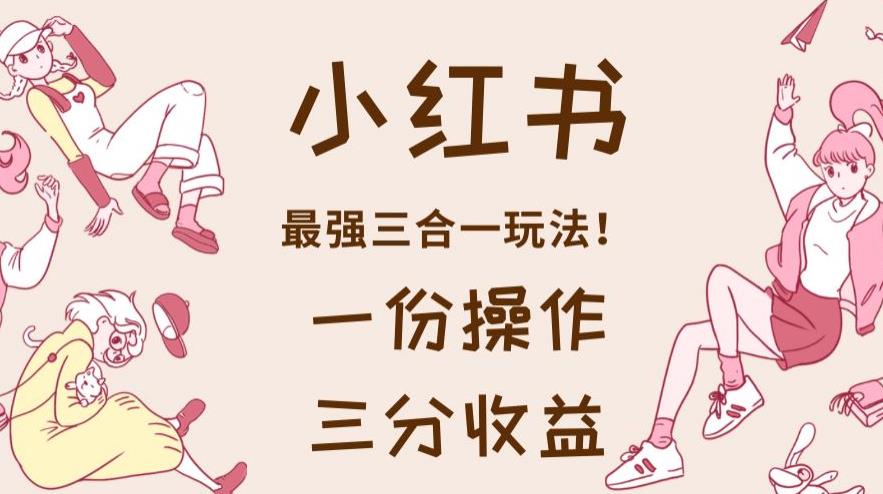 小红书最强三合一玩法，一份操作获得三份收益！【揭秘】时点搞钱-网创项目资源站-副业项目-创业项目-搞钱项目时点搞钱