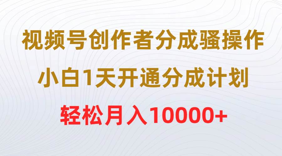 视频号创作者分成骚操作，小白1天开通分成计划，轻松月入10000+时点搞钱-网创项目资源站-副业项目-创业项目-搞钱项目时点搞钱