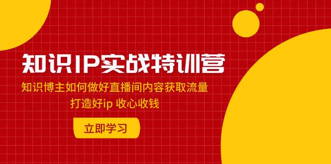 知识IP实战特训营：知识博主如何做好直播间内容获取流量 打造好ip 收心收钱时点搞钱-网创项目资源站-副业项目-创业项目-搞钱项目时点搞钱