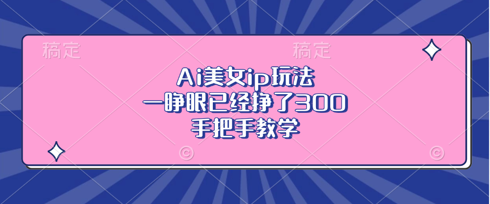 Ai美女ip玩法，一睁眼已经挣了300，手把手教学！时点搞钱-网创项目资源站-副业项目-创业项目-搞钱项目时点搞钱