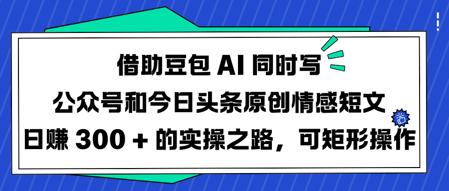借助豆包 AI 同时写公众号和今日头条原创情感短文日赚 300 + 的实操之路,可矩形操作时点搞钱-网创项目资源站-副业项目-创业项目-搞钱项目时点搞钱