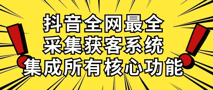 抖音全网最全采集获客系统，集成所有核心功能，日引500+时点搞钱-网创项目资源站-副业项目-创业项目-搞钱项目时点搞钱