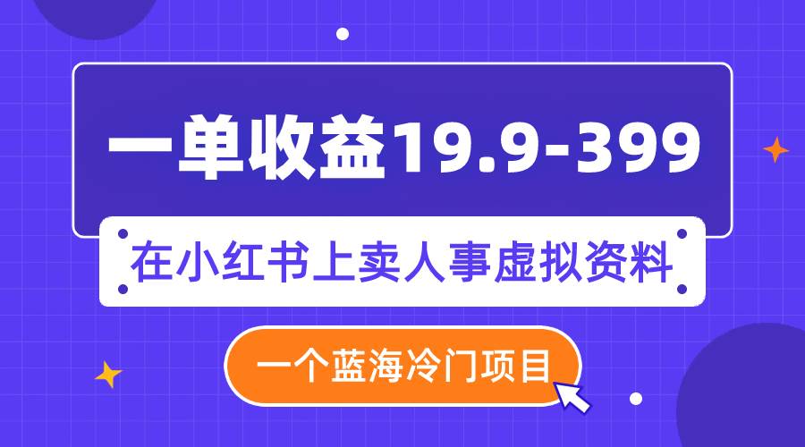 一单收益19.9-399，一个蓝海冷门项目，在小红书上卖人事虚拟资料时点搞钱-网创项目资源站-副业项目-创业项目-搞钱项目时点搞钱