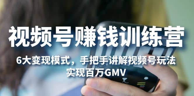 视频号赚钱训练营：6大变现模式，对平台的各项功能详细讲解，实现百万GMV时点搞钱-网创项目资源站-副业项目-创业项目-搞钱项目时点搞钱