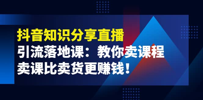 《抖音知识分享直播》引流落地课：教你卖课程，卖课比卖货更赚钱时点搞钱-网创项目资源站-副业项目-创业项目-搞钱项目时点搞钱